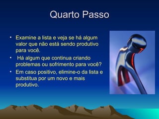 Quarto Passo Examine a lista e veja se há algum valor que não está sendo produtivo para você. Há algum que continua criando problemas ou sofrimento para você?  Em caso positivo, elimine-o da lista e substitua por um novo e mais produtivo. 