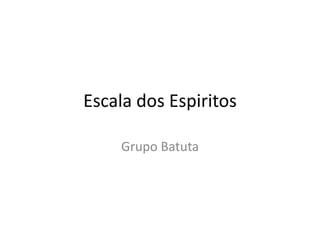 Escala dos Espiritos

    Grupo Batuta
 