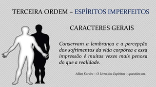 Allan Kardec – O Livro dos Espíritos – questões 101.
Conservam a lembrança e a percepção
dos sofrimentos da vida corpórea e essa
impressão é muitas vezes mais penosa
do que a realidade.
TERCEIRA ORDEM – ESPÍRITOS IMPERFEITOS
CARACTERES GERAIS
 