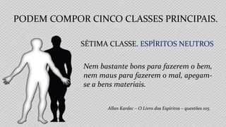 Allan Kardec – O Livro dos Espíritos – questões 105.
SÉTIMA CLASSE. ESPÍRITOS NEUTROS
Nem bastante bons para fazerem o bem,
nem maus para fazerem o mal, apegam-
se a bens materiais.
PODEM COMPOR CINCO CLASSES PRINCIPAIS.
 