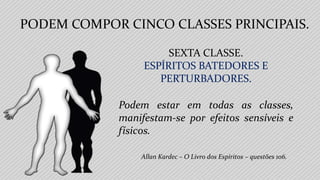 Allan Kardec – O Livro dos Espíritos – questões 106.
SEXTA CLASSE.
ESPÍRITOS BATEDORES E
PERTURBADORES.
Podem estar em todas as classes,
manifestam-se por efeitos sensíveis e
físicos.
PODEM COMPOR CINCO CLASSES PRINCIPAIS.
 