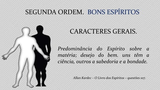 SEGUNDA ORDEM. BONS ESPÍRITOS
Allan Kardec – O Livro dos Espíritos – questões 107.
CARACTERES GERAIS.
Predominância do Espírito sobre a
matéria; desejo do bem. uns têm a
ciência, outros a sabedoria e a bondade.
 