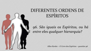 96. São iguais os Espíritos, ou há
entre eles qualquer hierarquia?
Allan Kardec – O Livro dos Espíritos – questões 96
DIFERENTES ORDENS DE
ESPÍRITOS
 