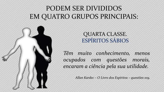 Allan Kardec – O Livro dos Espíritos – questões 109.
QUARTA CLASSE.
ESPÍRITOS SÁBIOS
Têm muito conhecimento, menos
ocupados com questões morais,
encaram a ciência pela sua utilidade.
PODEM SER DIVIDIDOS
EM QUATRO GRUPOS PRINCIPAIS:
 