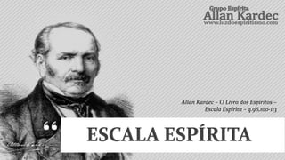 ESCALA ESPÍRITA
Allan Kardec – O Livro dos Espíritos –
Escala Espírita – q.96,100-113
 