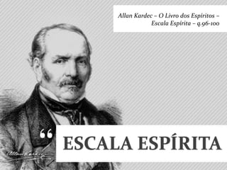 ESCALA ESPÍRITA
Allan Kardec – O Livro dos Espíritos –
Escala Espírita – q.96-100
 