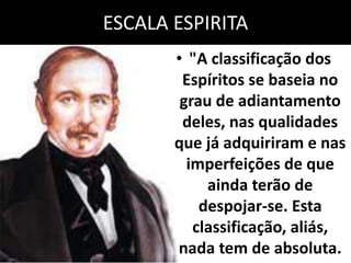 ESCALA ESPIRITA 
• "A classificação dos 
Espíritos se baseia no 
grau de adiantamento 
deles, nas qualidades 
que já adquiriram e nas 
imperfeições de que 
ainda terão de 
despojar-se. Esta 
classificação, aliás, 
nada tem de absoluta. 
 