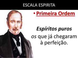 ESCALA ESPIRITA 
• Primeira Ordem 
Espíritos puros 
os que já chegaram 
à perfeição. 
 