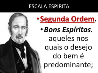 ESCALA ESPIRITA 
•Segunda Ordem. 
•Bons Espíritos. 
aqueles nos 
quais o desejo 
do bem é 
predominante; 
 