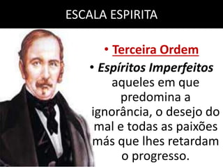 ESCALA ESPIRITA 
• Terceira Ordem 
• Espíritos Imperfeitos 
aqueles em que 
predomina a 
ignorância, o desejo do 
mal e todas as paixões 
más que lhes retardam 
o progresso. 
 