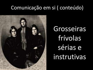 A Comunicação em si ( conteúdo)). 
Grosseiras 
frívolas 
sérias e 
instrutivas 
 