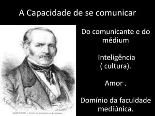 A Capacidade de se comunicar 
Do comunicante e do 
médium 
Inteligência 
( cultura). 
Amor . 
Domínio da faculdade 
mediúnica. 
 