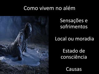 Como vivem no além 
Sensações e 
sofrimentos 
Local ou moradia 
Estado de 
consciência 
Causas 
 