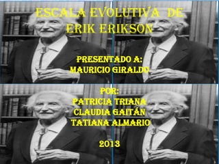 Escala evolutiva de
Erik Erikson
Presentado a:
Mauricio Giraldo
Por:
Patricia Triana
Claudia Gaitán
Tatiana almario

2013

 