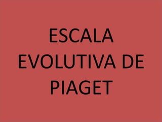 ESCALA
EVOLUTIVA DE
PIAGET
 