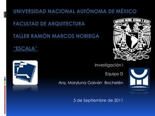 UNIVERSIDAD NACIONAL AUTÓNOMA DE MÉXICO

FACULTAD DE ARQUITECTURA

TALLER RAMÓN MARCOS NORIEGA

“ESCALA”


                               Investigación I

                                    Equipo D

               Arq. Maryluna Galván Bochelén



                     5 de Septiembre de 2011
 