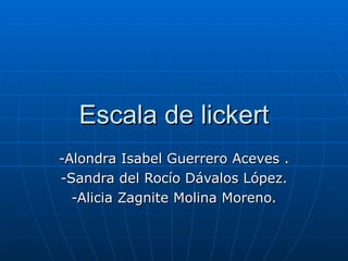 Escala de lickert -Alondra Isabel Guerrero Aceves . -Sandra del Rocío Dávalos López. -Alicia Zagnite Molina Moreno. 