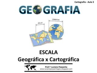 Cartografia - Aula 3




        ESCALA
Geográfica x Cartográfica
             Prof.º Luciano Pessanha
         www.lucianopessanhageo.blogspot.com
 