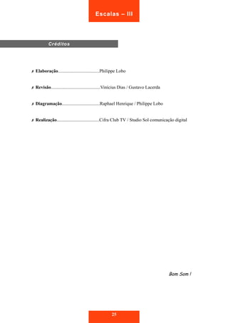 Escalas – III 
✗ Elaboração....................................Philippe Lobo 
✗ Revisão...........................................Vinícius Dias / Gustavo Lacerda 
✗ Diagramação.................................Raphael Henrique / Philippe Lobo 
✗ Realização.....................................Cifra Club TV / Studio Sol comunicação digital 
Bom Som ! 
Créditos 
25 
