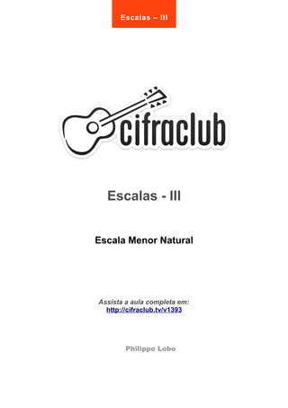 Escalas – III 
Escalas - III 
Escala Menor Natural 
Assista a aula completa em: 
http://cifraclub.tv/v1393 
Philippe Lobo 
 