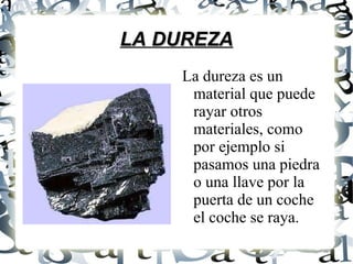 LA DUREZA La dureza es un material que puede rayar otros materiales, como por ejemplo si pasamos una piedra o una llave por la puerta de un coche el coche se raya.