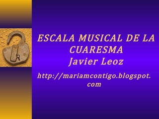 ESCALA MUSICAL DE LA
CUARESMA
Javier Leoz
http://mariamcontigo.blogspot.
com
 