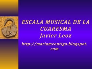 ESCALA MUSICAL DE LA
CUARESMA
Javier Leoz
http://mariamcontigo.blogspot.
com