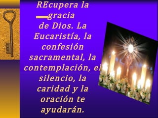 REcupera la
gracia
de Dios. La
Eucaristía, la
confesión
sacramental, la
contemplación, el
silencio, la
caridad y la
oración te
ayudarán.