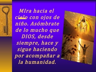 MIra hacia el
cielo con ojos de
niño. Asómbrate
de lo mucho que
DIOS, desde
siempre, hace y
sigue haciendo
por acompañar a
la humanidad.