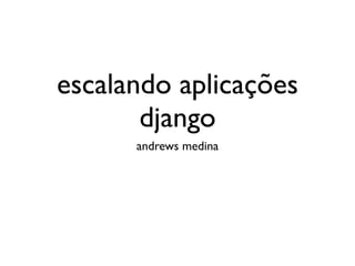 escalando aplicações
       django    
      andrews medina
 