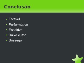 Conclusão

    ●   Estável
    ●   Performático
    ●   Escalável
    ●   Baixo custo
    ●   Sossego




                        
 