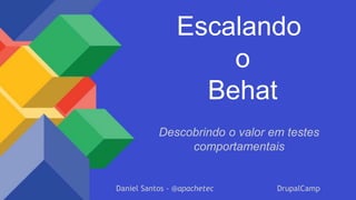 Escalando
o
Behat
Descobrindo o valor em testes
comportamentais
Daniel Santos - @apachetec DrupalCamp
 