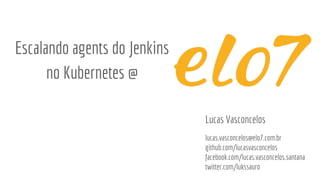 Escalando agents do Jenkins
no Kubernetes @
Lucas Vasconcelos
lucas.vasconcelos@elo7.com.br
github.com/lucasvasconcelos
facebook.com/lucas.vasconcelos.santana
twitter.com/lukssauro
 