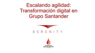 Escalando agilidad:
Transformación digital en
Grupo Santander
 