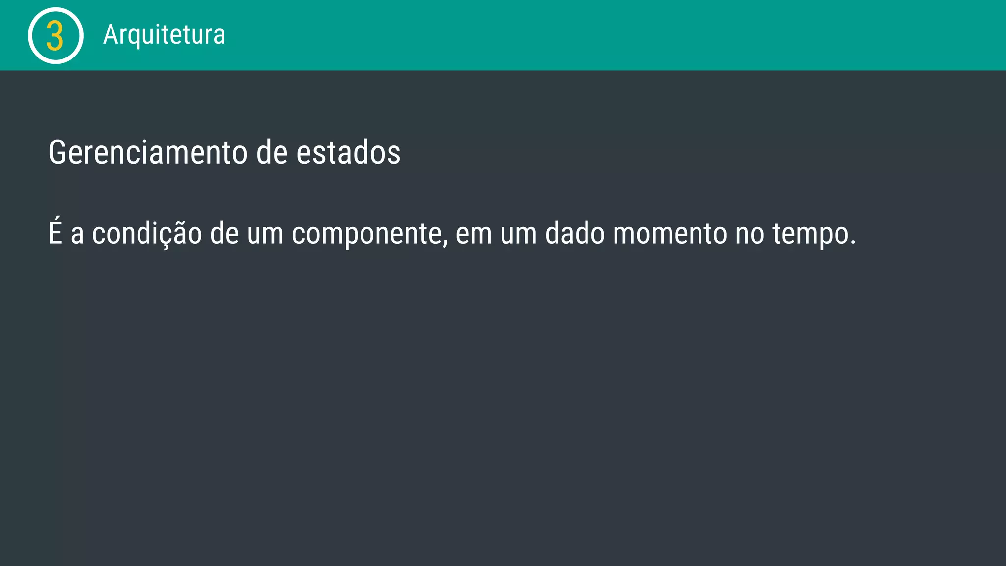 3 Arquitetura Gerenciamento de estados É a condição de um componente, em um dado momento no tempo. 