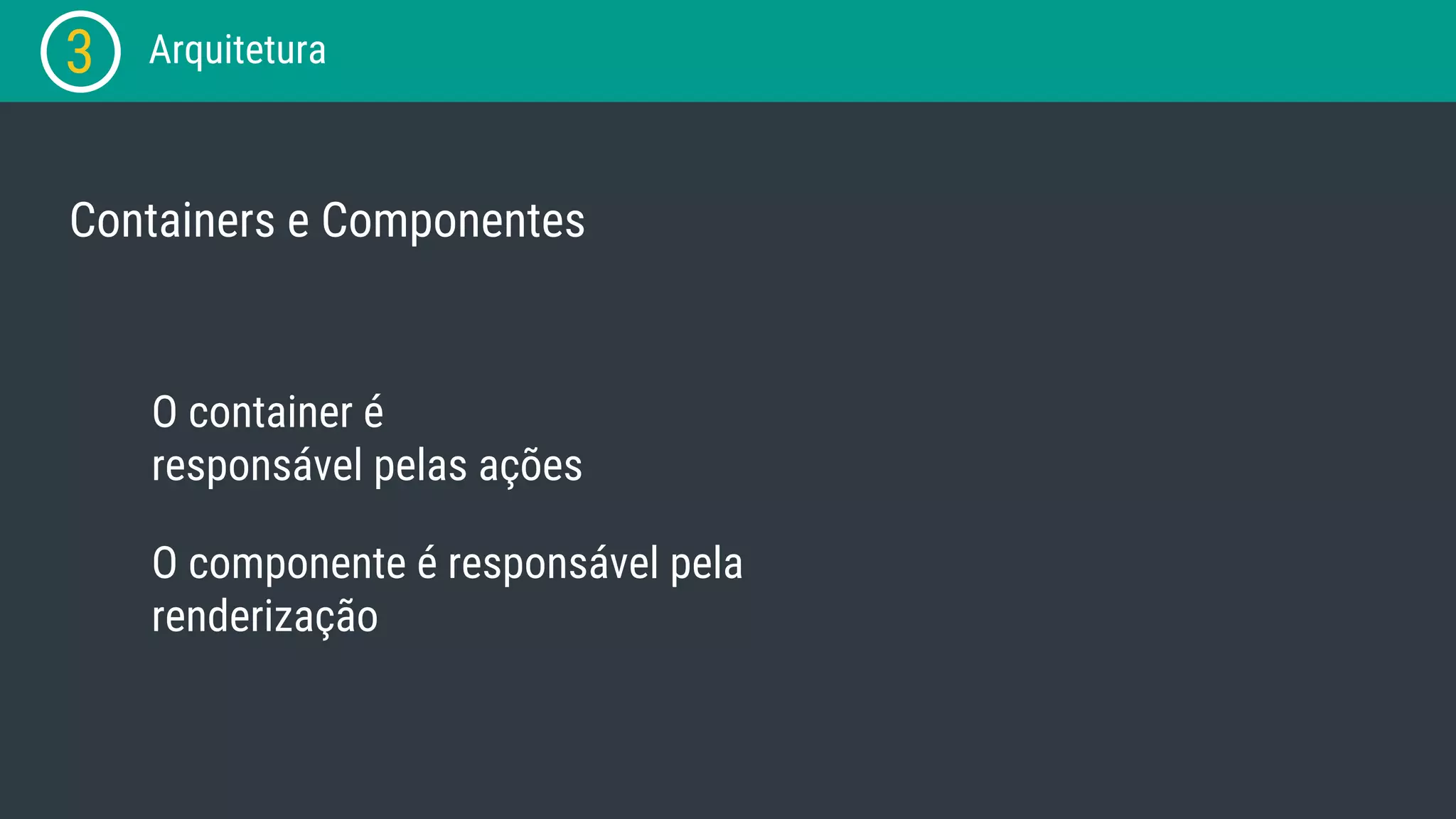 3 Arquitetura Containers e Componentes O container é responsável pelas ações O componente é responsável pela renderização 