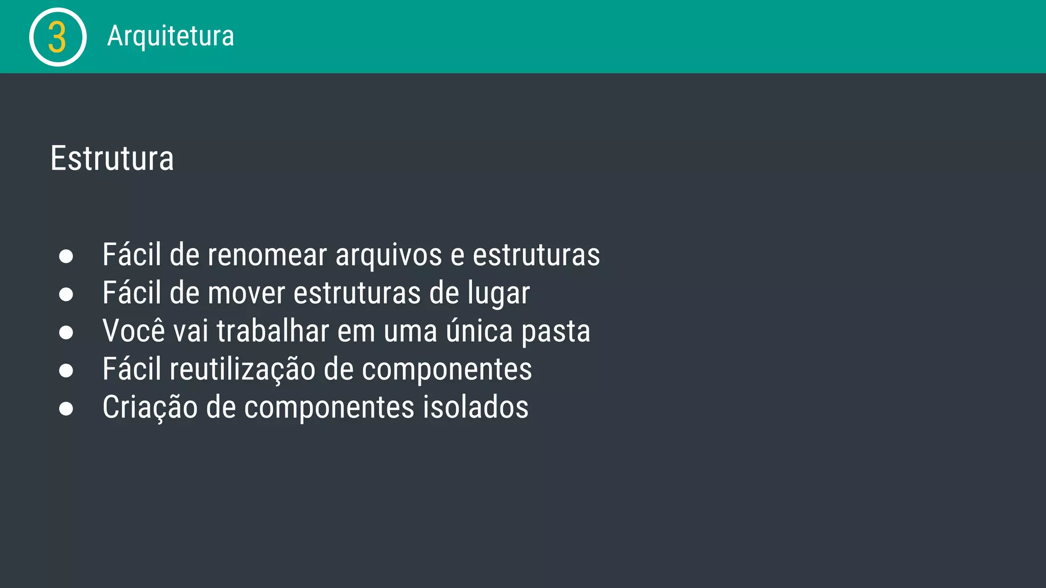 3 Arquitetura Estrutura ● Fácil de renomear arquivos e estruturas ● Fácil de mover estruturas de lugar ● Você vai trabalhar em uma única pasta ● Fácil reutilização de componentes ● Criação de componentes isolados 