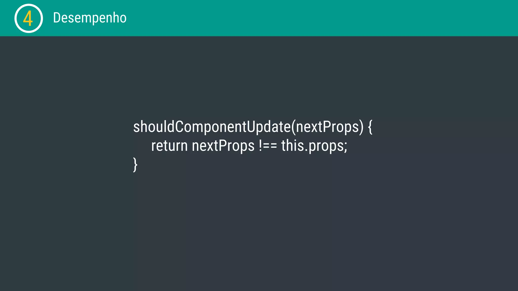 4 Desempenho shouldComponentUpdate(nextProps) { return nextProps !== this.props; } 