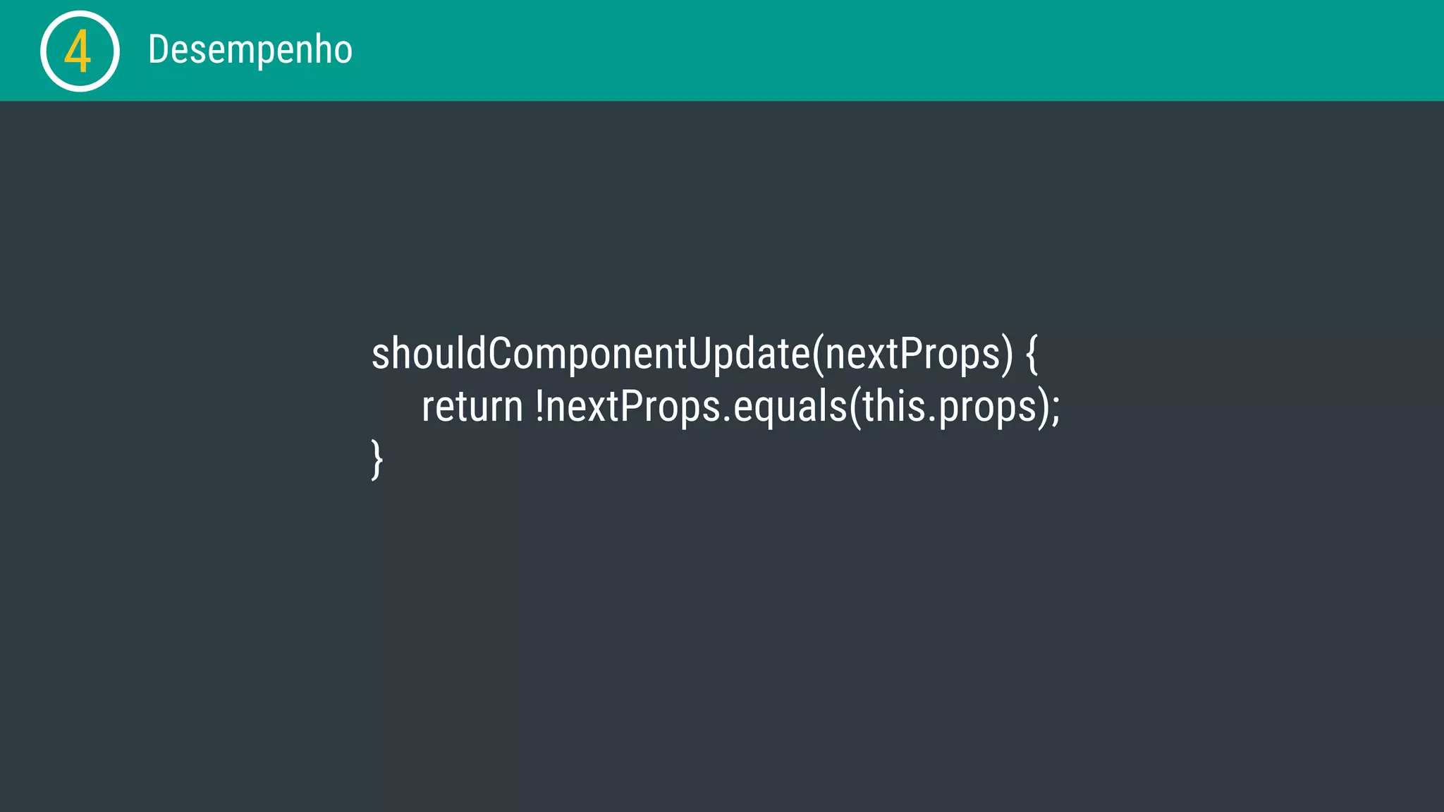 4 Desempenho shouldComponentUpdate(nextProps) { return !nextProps.equals(this.props); } 