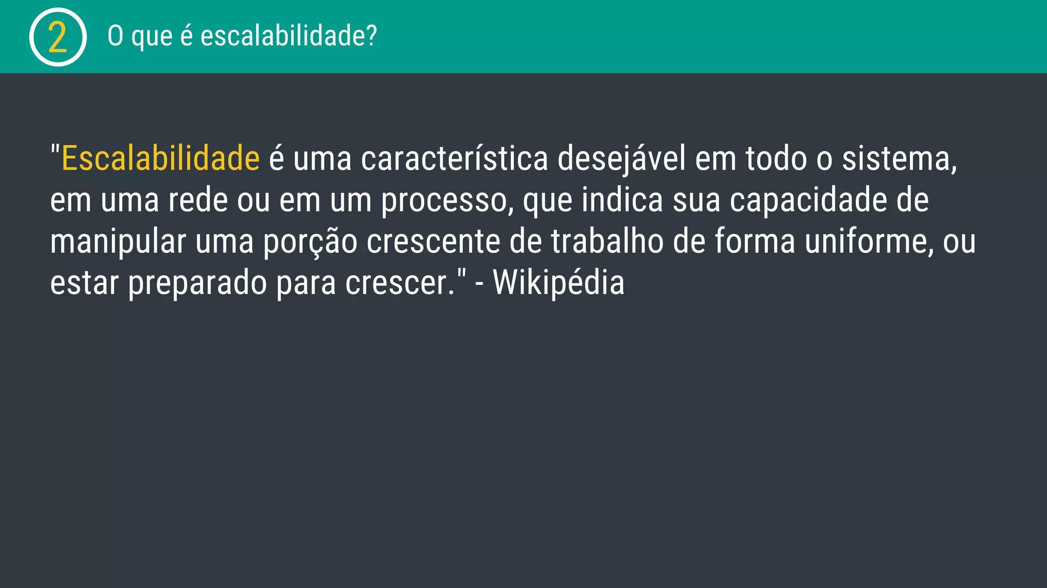 2 O que é escalabilidade? "Escalabilidade é uma característica desejável em todo o sistema, em uma rede ou em um processo, que indica sua capacidade de manipular uma porção crescente de trabalho de forma uniforme, ou estar preparado para crescer." - Wikipédia 