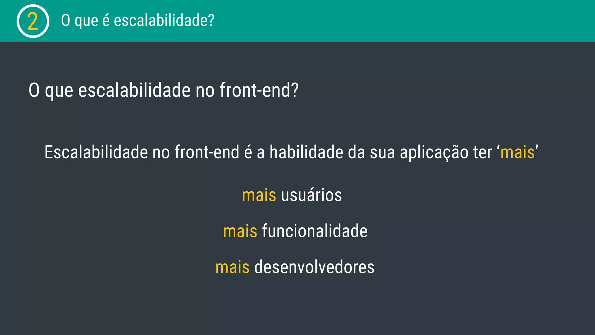2 O que é escalabilidade? O que escalabilidade no front-end? Escalabilidade no front-end é a habilidade da sua aplicação ter ‘mais’ mais usuários mais funcionalidade mais desenvolvedores 