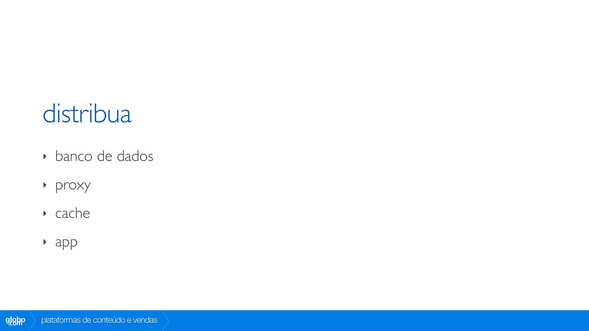 distribua
        ‣   banco de dados
        ‣   proxy
        ‣   cache
        ‣   app



globo
 .com   plataformas de conteúdo e vendas
 