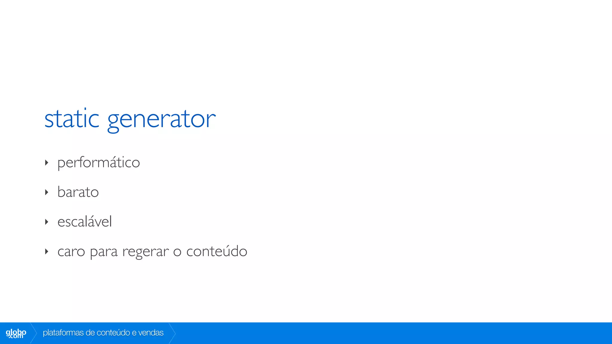 static generator
        ‣   performático
        ‣   barato
        ‣   escalável
        ‣   caro para regerar o conteúdo



globo
 .com   plataformas de conteúdo e vendas
 