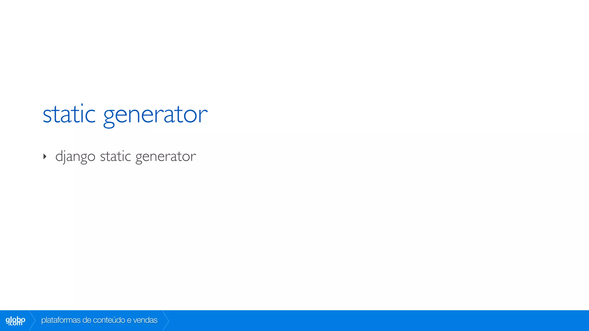 static generator
        ‣   django static generator




globo
 .com   plataformas de conteúdo e vendas
 