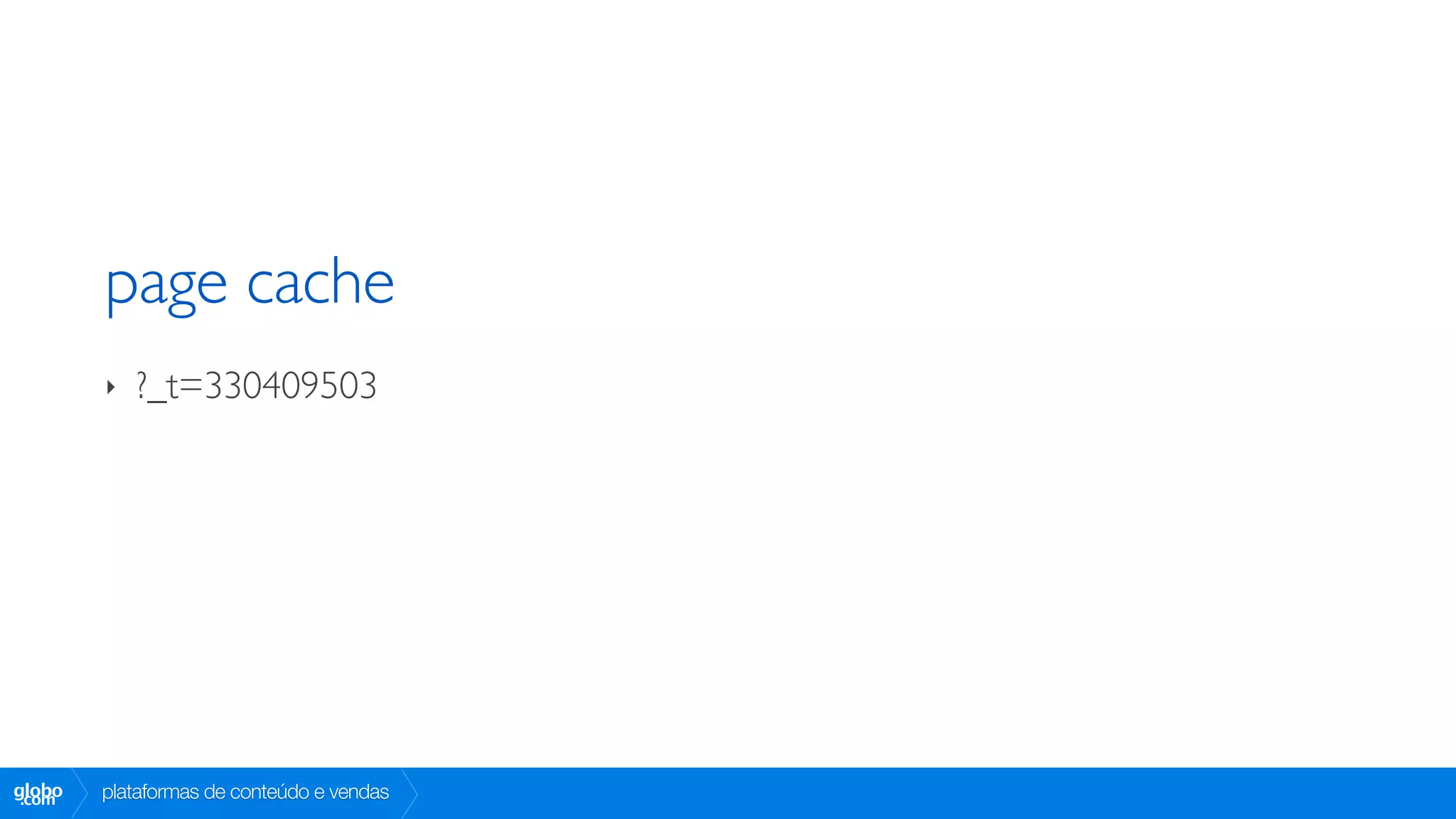 page cache
        ‣   ?_t=330409503




globo
 .com   plataformas de conteúdo e vendas
 