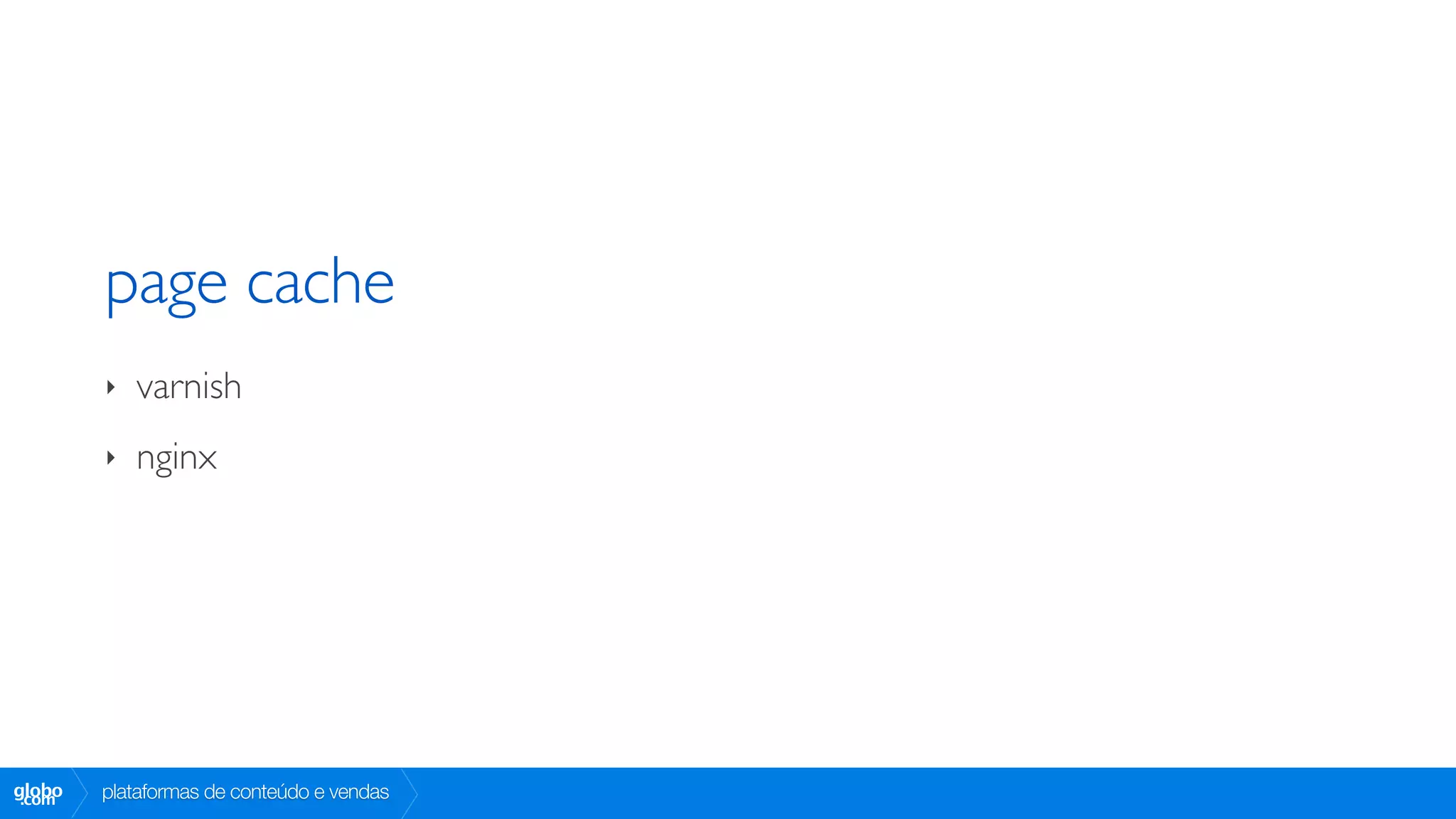 page cache
        ‣   varnish
        ‣   nginx




globo
 .com   plataformas de conteúdo e vendas
 