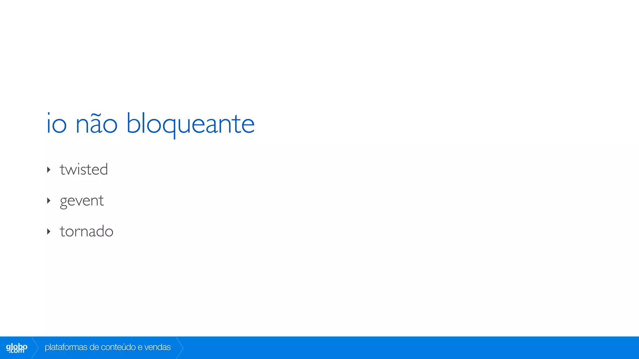 io não bloqueante
        ‣   twisted
        ‣   gevent
        ‣   tornado




globo
 .com   plataformas de conteúdo e vendas
 