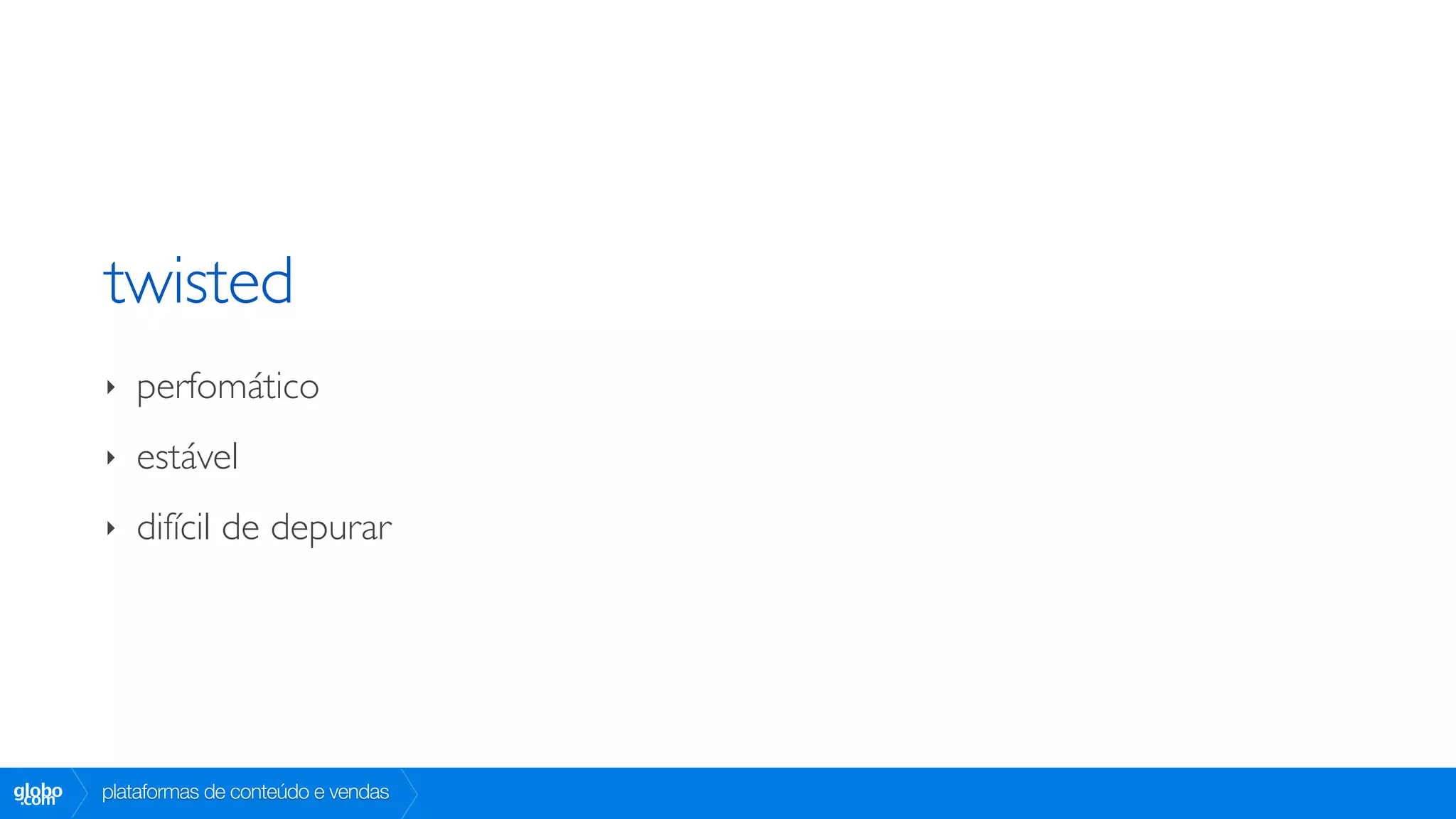 twisted
        ‣   perfomático
        ‣   estável
        ‣   difícil de depurar




globo
 .com   plataformas de conteúdo e vendas
 