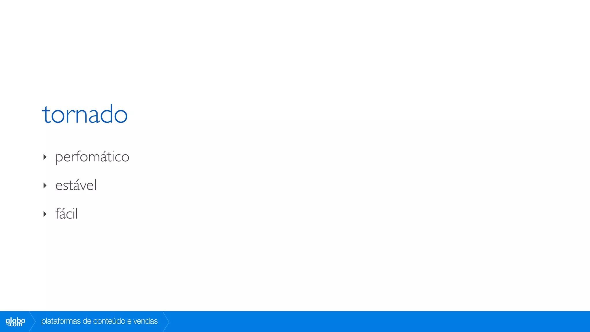 tornado
        ‣   perfomático
        ‣   estável
        ‣   fácil




globo
 .com   plataformas de conteúdo e vendas
 