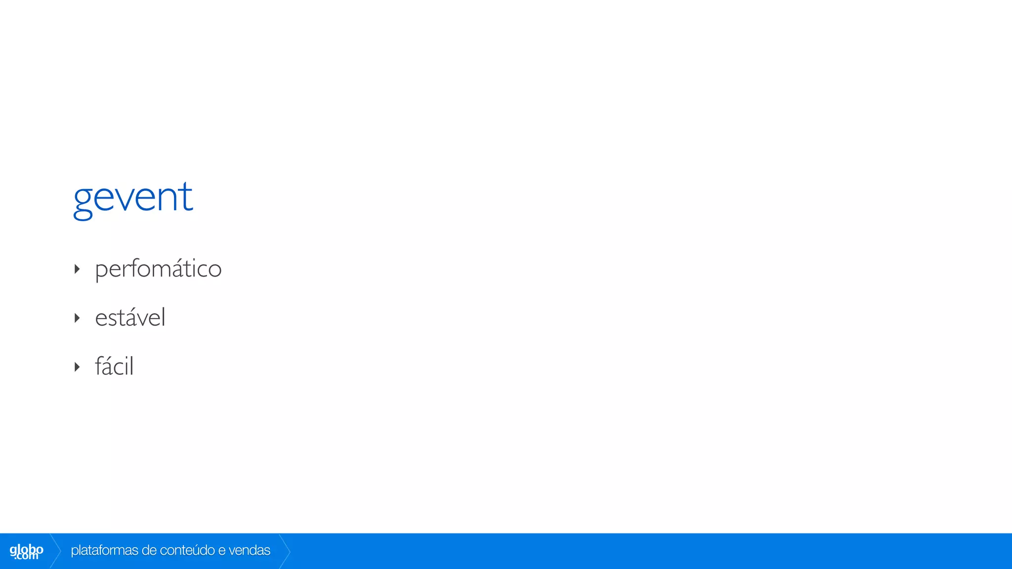gevent
        ‣   perfomático
        ‣   estável
        ‣   fácil




globo
 .com   plataformas de conteúdo e vendas
 